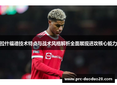 拉什福德技术特点与战术风格解析全面展现进攻核心能力