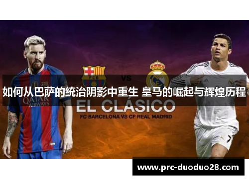 如何从巴萨的统治阴影中重生 皇马的崛起与辉煌历程