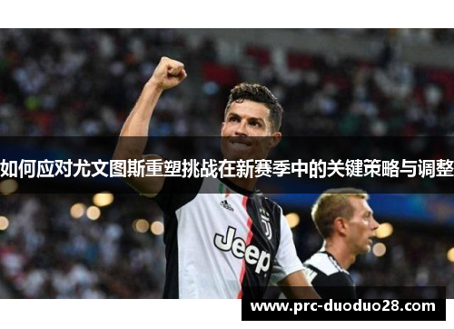 如何应对尤文图斯重塑挑战在新赛季中的关键策略与调整