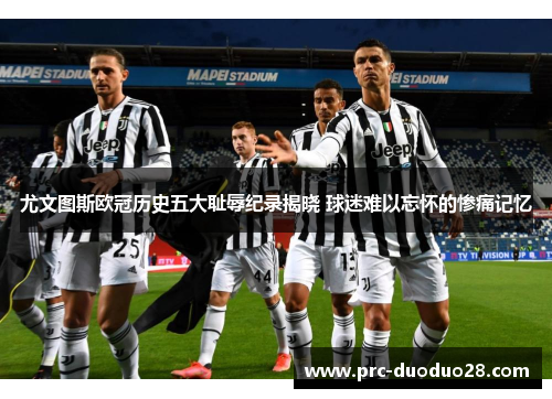 尤文图斯欧冠历史五大耻辱纪录揭晓 球迷难以忘怀的惨痛记忆