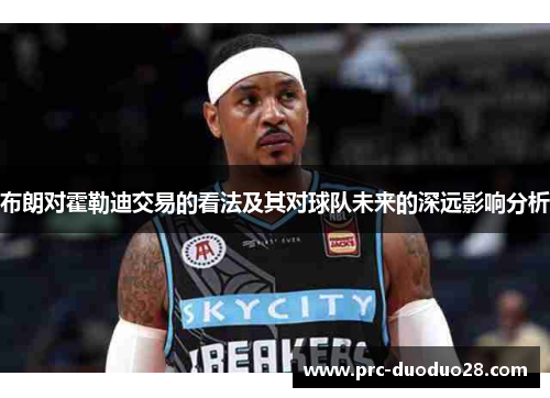 布朗对霍勒迪交易的看法及其对球队未来的深远影响分析