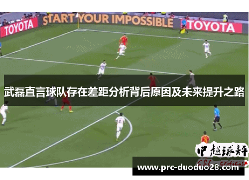 武磊直言球队存在差距分析背后原因及未来提升之路