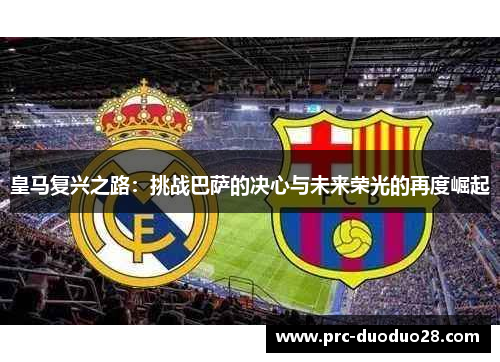 皇马复兴之路：挑战巴萨的决心与未来荣光的再度崛起