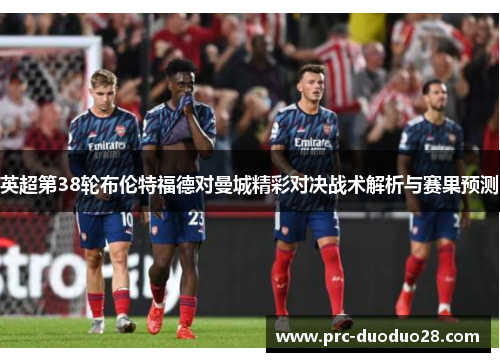 英超第38轮布伦特福德对曼城精彩对决战术解析与赛果预测