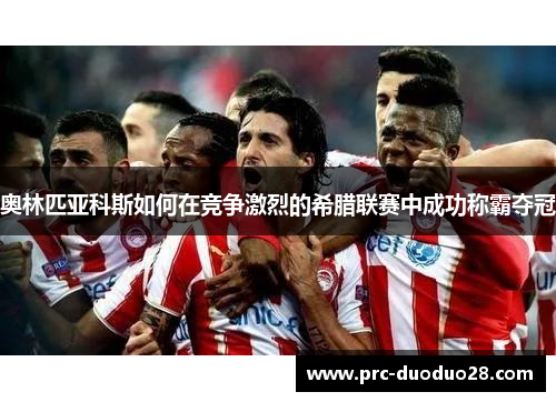 奥林匹亚科斯如何在竞争激烈的希腊联赛中成功称霸夺冠