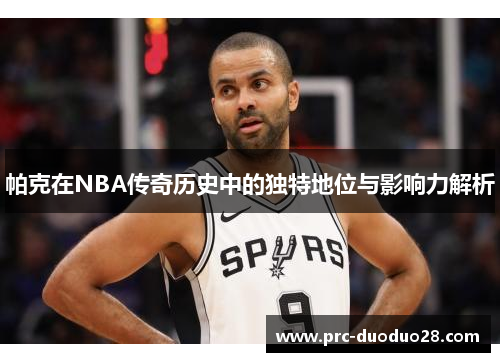 帕克在NBA传奇历史中的独特地位与影响力解析