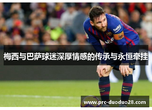 梅西与巴萨球迷深厚情感的传承与永恒牵挂
