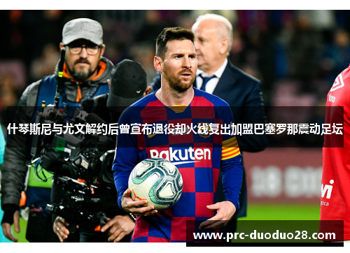 什琴斯尼与尤文解约后曾宣布退役却火线复出加盟巴塞罗那震动足坛